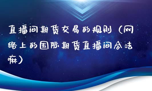 直播间期货交易的规则（网络上的国际期货直播间合法嘛）_https://www.xyskdbj.com_原油直播_第1张