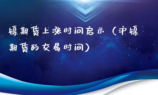 镍期货上涨时间启示（沪镍期货的交易时间）_https://www.xyskdbj.com_期货学院_第1张