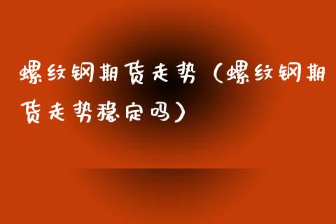 螺纹钢期货走势（螺纹钢期货走势稳定吗）_https://www.xyskdbj.com_期货学院_第1张