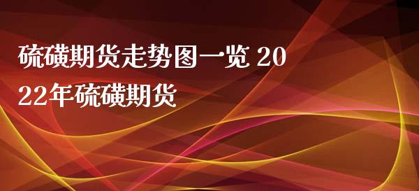 硫磺期货走势图一览 2022年硫磺期货_https://www.xyskdbj.com_期货学院_第1张