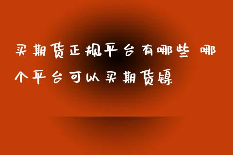 买期货正规平台有哪些 哪个平台可以买期货镍_https://www.xyskdbj.com_原油行情_第1张