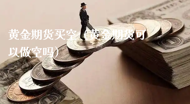 黄金期货买空（黄金期货可以做空吗）_https://www.xyskdbj.com_期货平台_第1张