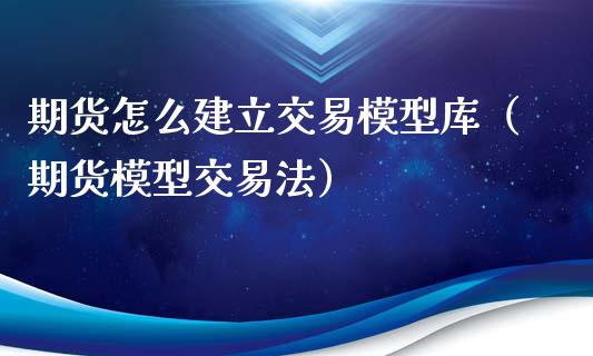 期货怎么建立交易模型库（期货模型交易法）_https://www.xyskdbj.com_原油行情_第1张