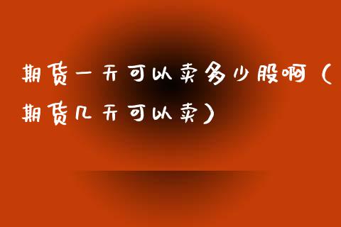 期货一天可以卖多少股啊（期货几天可以卖）_https://www.xyskdbj.com_原油行情_第1张