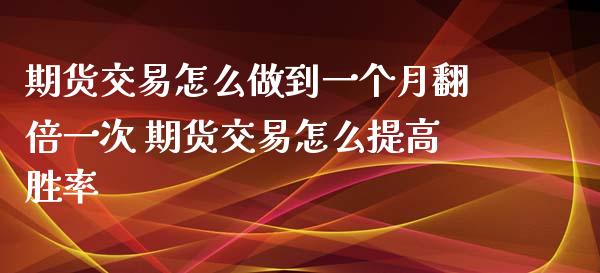 期货交易怎么做到一个月翻倍一次 期货交易怎么提高胜率_https://www.xyskdbj.com_期货学院_第1张