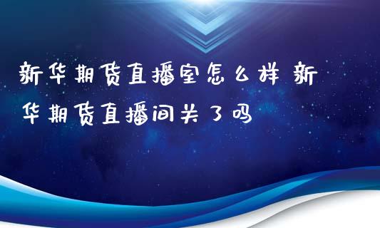 新华期货直播室怎么样 新华期货直播间关了吗_https://www.xyskdbj.com_期货学院_第1张