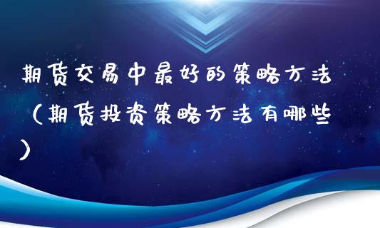 期货交易中最好的策略方法（期货投资策略方法有哪些）_https://www.xyskdbj.com_期货行情_第1张