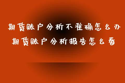 期货账户分析不准确怎么办 期货账户分析报告怎么看_https://www.xyskdbj.com_期货学院_第1张