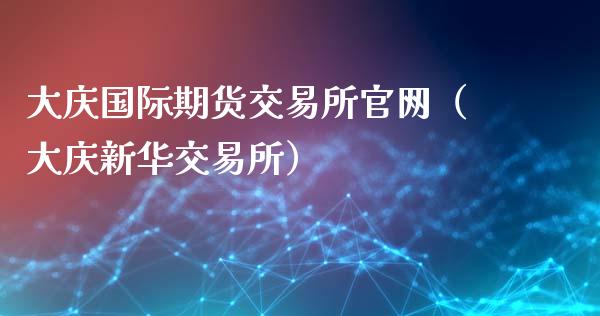 大庆国际期货交易所官网（大庆新华交易所）_https://www.xyskdbj.com_期货平台_第1张