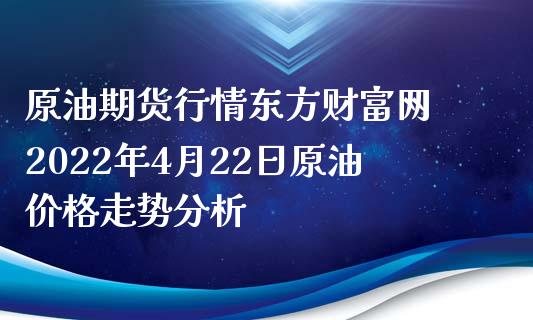 原油期货行情东方财富网 2022年4月22日原油价格走势分析_https://www.xyskdbj.com_原油直播_第1张