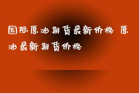 国际原油期货最新价格 原油最新期货价格_https://www.xyskdbj.com_期货平台_第1张