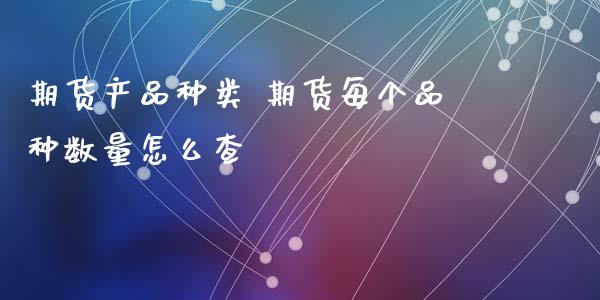 期货产品种类 期货每个品种数量怎么查_https://www.xyskdbj.com_期货学院_第1张