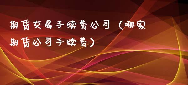 期货交易手续费公司（哪家期货公司手续费）_https://www.xyskdbj.com_期货学院_第1张