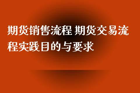 期货销售流程 期货交易流程实践目的与要求_https://www.xyskdbj.com_期货学院_第1张