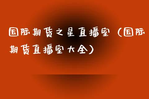 国际期货之星直播室（国际期货直播室大全）_https://www.xyskdbj.com_期货手续费_第1张