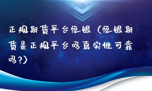 正规期货平台恒银（恒银期货是正规平台吗真实性可靠吗?）_https://www.xyskdbj.com_期货学院_第1张