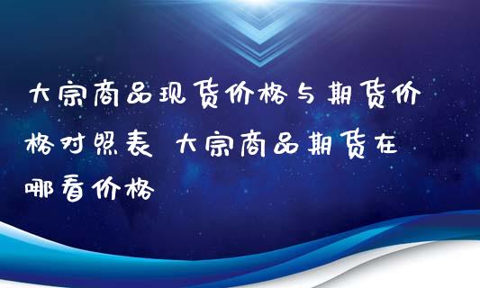 大宗商品现货价格与期货价格对照表 大宗商品期货在哪看价格_https://www.xyskdbj.com_期货学院_第1张