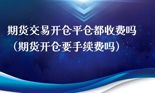 期货交易开仓平仓都收费吗（期货开仓要手续费吗）_https://www.xyskdbj.com_原油直播_第1张