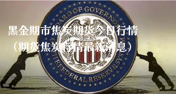 黑金期市焦炭期货今日行情（期货焦炭行情最新消息）_https://www.xyskdbj.com_原油直播_第1张