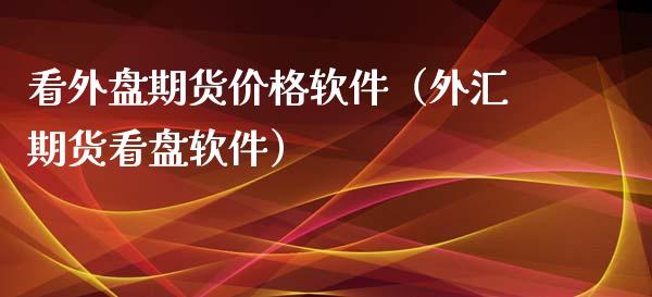 看外盘期货价格软件（外汇期货看盘软件）_https://www.xyskdbj.com_期货学院_第1张