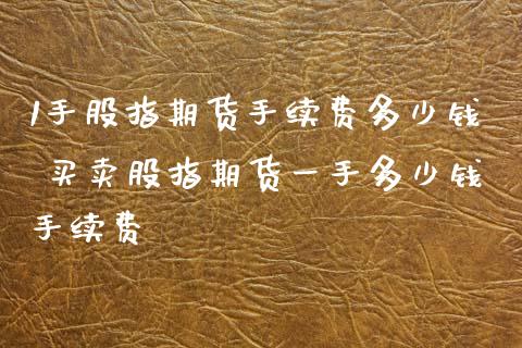 1手股指期货手续费多少钱 买卖股指期货一手多少钱手续费_https://www.xyskdbj.com_期货学院_第1张