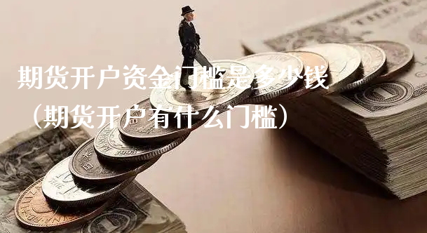 期货开户资金门槛是多少钱（期货开户有什么门槛）_https://www.xyskdbj.com_期货平台_第1张