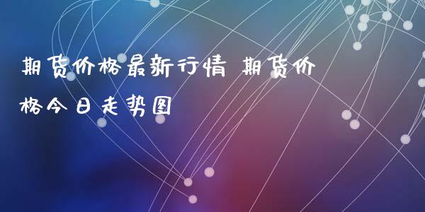 期货价格最新行情 期货价格今日走势图_https://www.xyskdbj.com_期货学院_第1张