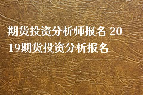 期货投资分析师报名 2019期货投资分析报名_https://www.xyskdbj.com_原油行情_第1张