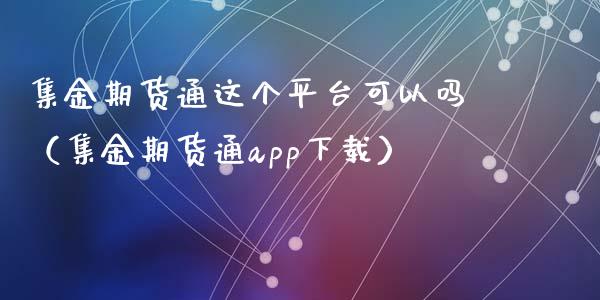 集金期货通这个平台可以吗（集金期货通app下载）_https://www.xyskdbj.com_期货行情_第1张