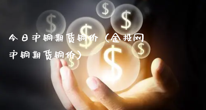 今日沪铜期货铜价（金投网沪铜期货铜价）_https://www.xyskdbj.com_原油行情_第1张