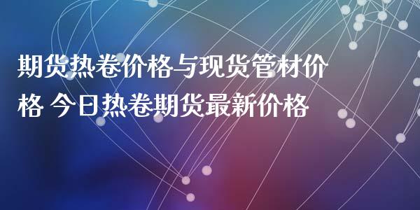 期货热卷价格与现货管材价格 今日热卷期货最新价格_https://www.xyskdbj.com_期货行情_第1张