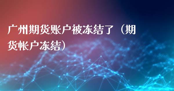 广州期货账户被冻结了（期货帐户冻结）_https://www.xyskdbj.com_原油直播_第1张