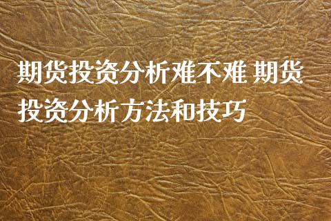 期货投资分析难不难 期货投资分析方法和技巧_https://www.xyskdbj.com_期货手续费_第1张