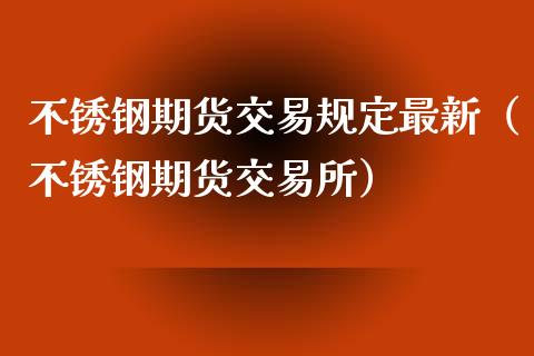 不锈钢期货交易规定最新（不锈钢期货交易所）_https://www.xyskdbj.com_原油行情_第1张