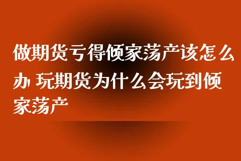 做期货亏得倾家荡产该怎么办 玩期货为什么会玩到倾家荡产_https://www.xyskdbj.com_期货平台_第1张