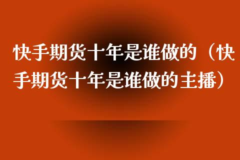 快手期货十年是谁做的（快手期货十年是谁做的主播）_https://www.xyskdbj.com_原油直播_第1张