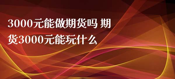 3000元能做期货吗 期货3000元能玩什么_https://www.xyskdbj.com_期货学院_第1张