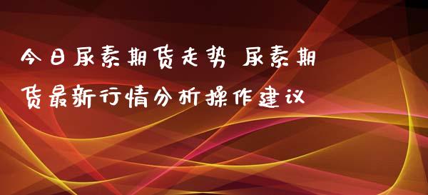 今日尿素期货走势 尿素期货最新行情分析操作建议_https://www.xyskdbj.com_期货学院_第1张