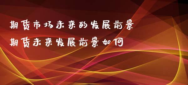 期货市场未来的发展前景 期货未来发展前景如何_https://www.xyskdbj.com_期货平台_第1张