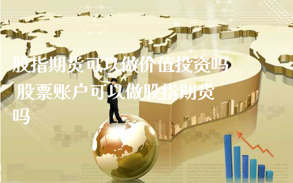 股指期货可以做价值投资吗 股票账户可以做股指期货吗_https://www.xyskdbj.com_期货平台_第1张