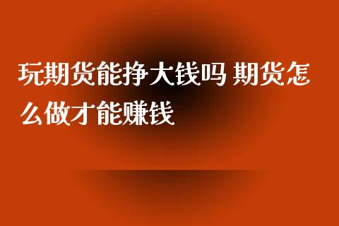 玩期货能挣大钱吗 期货怎么做才能赚钱_https://www.xyskdbj.com_期货行情_第1张