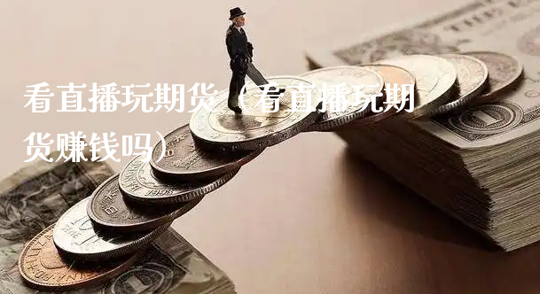 看直播玩期货（看直播玩期货赚钱吗）_https://www.xyskdbj.com_原油直播_第1张