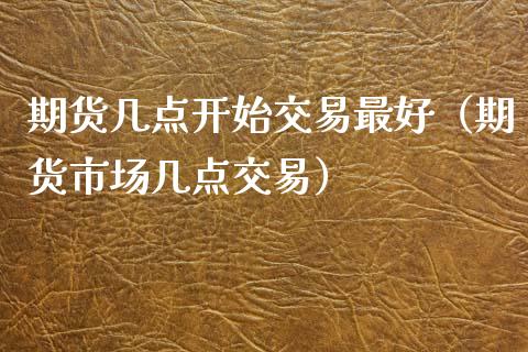 期货几点开始交易最好（期货市场几点交易）_https://www.xyskdbj.com_期货学院_第1张