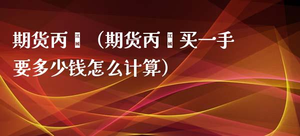 期货丙烯（期货丙烯买一手要多少钱怎么计算）_https://www.xyskdbj.com_原油行情_第1张