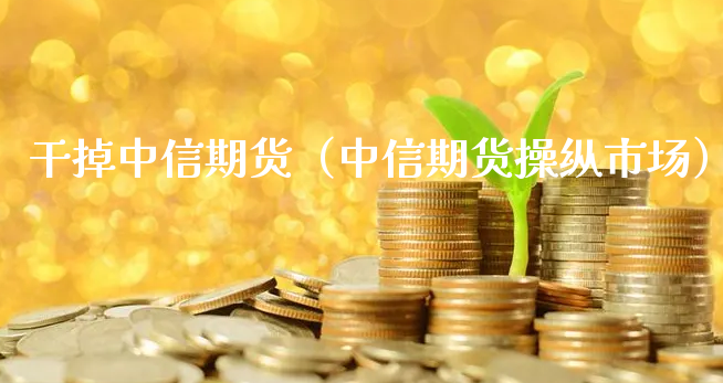 干掉中信期货（中信期货操纵市场）_https://www.xyskdbj.com_期货行情_第1张