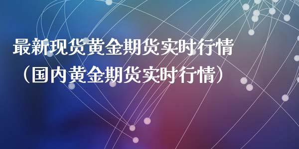 最新现货黄金期货实时行情（国内黄金期货实时行情）_https://www.xyskdbj.com_原油直播_第1张