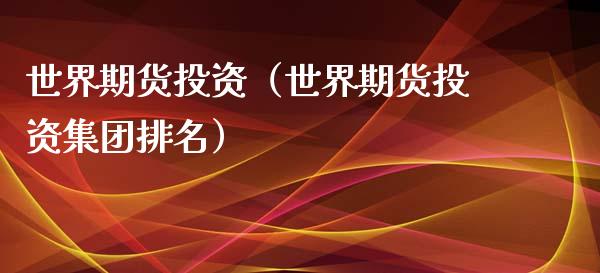 世界期货投资（世界期货投资集团排名）_https://www.xyskdbj.com_期货行情_第1张