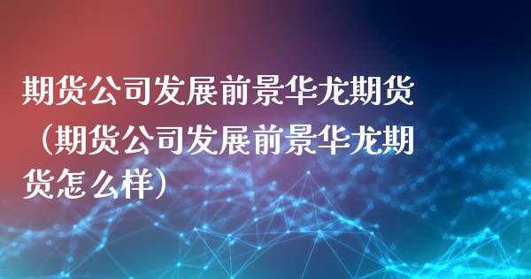 期货公司发展前景华龙期货（期货公司发展前景华龙期货怎么样）_https://www.xyskdbj.com_原油直播_第1张