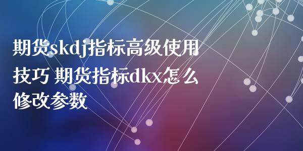 期货skdj指标高级使用技巧 期货指标dkx怎么修改参数_https://www.xyskdbj.com_期货学院_第1张