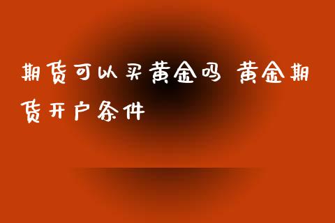 期货可以买黄金吗 黄金期货开户条件_https://www.xyskdbj.com_期货学院_第1张